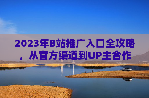 2023年B站推广入口全攻略,从官方渠道到UP主合作,一文掌握流量密码,2023B站推广入口全攻略,官方渠道到UP主合作,一文掌握流量密码 2023年B站推广入口全攻略,从官方渠道到UP主合作,一文掌握流量密码,2023B站推广入口全攻略,官方渠道到UP主合作,一文掌握流量密码