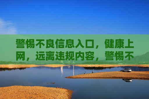警惕不良信息入口，健康上网，远离违规内容，警惕不良信息入口，健康上网拒违规