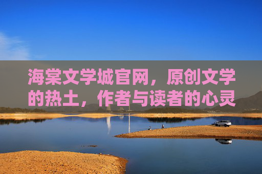 海棠文学城官网,原创文学的热土,作者与读者的心灵港湾,海棠文学城官网,原创热土与心灵港湾 海棠文学城官网,原创文学的热土,作者与读者的心灵港湾,海棠文学城官网,原创热土与心灵港湾