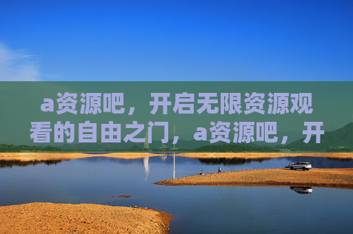 a资源吧，开启无限资源观看的自由之门，a资源吧，开启无限资源观看自由之门