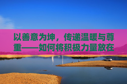 以善意为坤，传递温暖与尊重——如何将积极力量放在女生身边，以善意为坤，承载女生身边的温暖与尊重