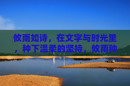 攸雨如诗，在文字与时光里，种下温柔的坚持，攸雨种诗，文字时光里的温柔坚持