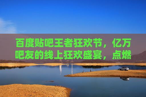 百度贴吧王者狂欢节，亿万吧友的线上狂欢盛宴，点燃兴趣社区新热潮，百度贴吧王者狂欢节，亿万吧友线上狂欢盛宴，点燃兴趣社区新热潮