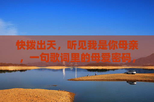 快拨出天,听见我是你母亲,一句歌词里的母爱密码,快拨出天里的母爱密码 快拨出天,听见我是你母亲,一句歌词里的母爱密码,快拨出天里的母爱密码