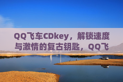 QQ飞车CDkey，解锁速度与激情的复古钥匙，QQ飞车CDkey，解锁复古速度与激情