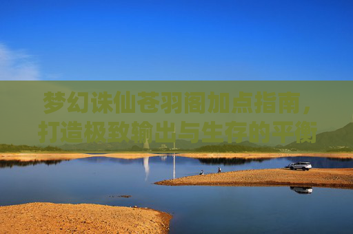 梦幻诛仙苍羽阁加点指南,打造极致输出与生存的平衡之道,梦幻诛仙苍羽阁加点,极致输出与生存平衡之道 梦幻诛仙苍羽阁加点指南,打造极致输出与生存的平衡之道,梦幻诛仙苍羽阁加点,极致输出与生存平衡之道