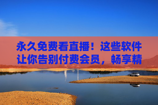 永久免费看直播!这些软件让你告别付费会员,畅享精彩内容,永久免费看直播!告别付费会员畅享精彩内容 永久免费看直播!这些软件让你告别付费会员,畅享精彩内容,永久免费看直播!告别付费会员畅享精彩内容