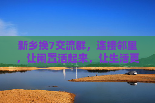新乡换7交流群,连接邻里,让闲置活起来,让生活更温暖,新乡换7群,邻里闲置互换,生活温暖相连 新乡换7交流群,连接邻里,让闲置活起来,让生活更温暖,新乡换7群,邻里闲置互换,生活温暖相连