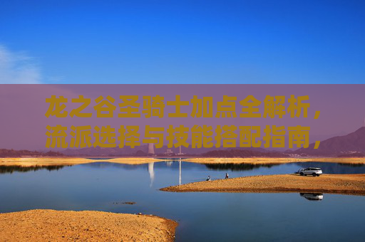 龙之谷圣骑士加点全解析,流派选择与技能搭配指南,龙之谷圣骑士加点全解析,流派选择与技能搭配指南 龙之谷圣骑士加点全解析,流派选择与技能搭配指南,龙之谷圣骑士加点全解析,流派选择与技能搭配指南