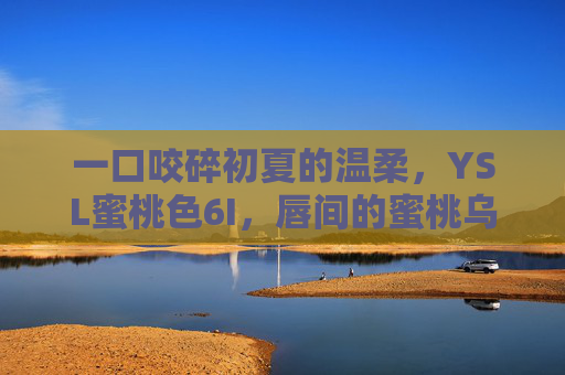 一口咬碎初夏的温柔,YSL蜜桃色6I,唇间的蜜桃乌龙诗,咬碎初夏温柔,唇间蜜桃乌龙诗 一口咬碎初夏的温柔,YSL蜜桃色6I,唇间的蜜桃乌龙诗,咬碎初夏温柔,唇间蜜桃乌龙诗