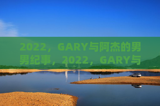 2022,GARY与阿杰的男男纪事,2022,GARY与阿杰的男男纪事 2022,GARY与阿杰的男男纪事,2022,GARY与阿杰的男男纪事
