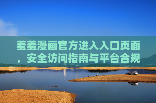 羞羞漫画官方进入入口页面,安全访问指南与平台合规解析,羞羞漫画官方入口,安全访问指南与平台合规解析 羞羞漫画官方进入入口页面,安全访问指南与平台合规解析,羞羞漫画官方入口,安全访问指南与平台合规解析