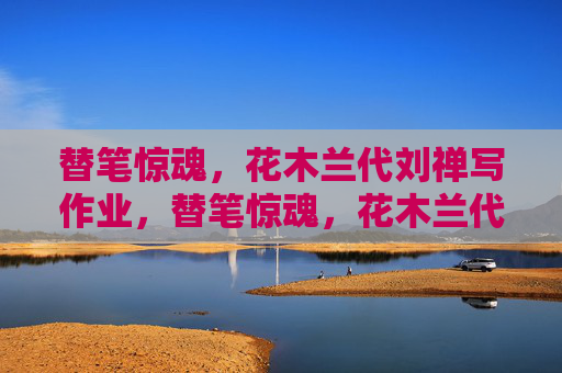 替笔惊魂,花木兰代刘禅写作业,替笔惊魂,花木兰代刘禅写作业 替笔惊魂,花木兰代刘禅写作业,替笔惊魂,花木兰代刘禅写作业