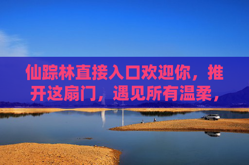 仙踪林直接入口欢迎你,推开这扇门,遇见所有温柔,仙踪林入口,推开温柔的门 仙踪林直接入口欢迎你,推开这扇门,遇见所有温柔,仙踪林入口,推开温柔的门