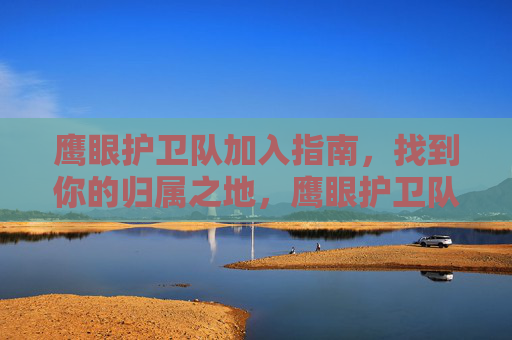 鹰眼护卫队加入指南,找到你的归属之地,鹰眼护卫队加入指南,找到你的归属之地 鹰眼护卫队加入指南,找到你的归属之地,鹰眼护卫队加入指南,找到你的归属之地