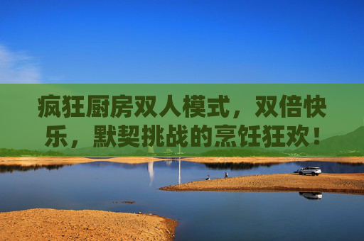 疯狂厨房双人模式,双倍快乐,默契挑战的烹饪狂欢!疯狂厨房双人默契挑战,双倍快乐烹饪狂欢 疯狂厨房双人模式,双倍快乐,默契挑战的烹饪狂欢!疯狂厨房双人默契挑战,双倍快乐烹饪狂欢