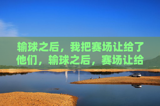 输球之后,我把赛场让给了他们,输球之后,赛场让给他们 输球之后,我把赛场让给了他们,输球之后,赛场让给他们