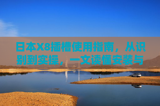 日本X8插槽使用指南,从识别到实操,一文读懂安装与配置,日本X8插槽使用指南,从识别到安装与配置实操 日本X8插槽使用指南,从识别到实操,一文读懂安装与配置,日本X8插槽使用指南,从识别到安装与配置实操