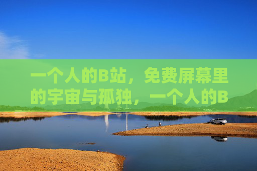 一个人的B站,免费屏幕里的宇宙与孤独,一个人的B站,免费屏幕里的宇宙孤独 一个人的B站,免费屏幕里的宇宙与孤独,一个人的B站,免费屏幕里的宇宙孤独