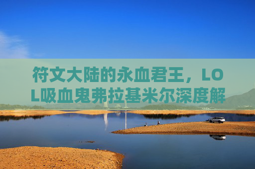 符文大陆的永血君王,LOL吸血鬼弗拉基米尔深度解析,符文大陆永血君王,LOL吸血鬼弗拉基米尔深度解析 符文大陆的永血君王,LOL吸血鬼弗拉基米尔深度解析,符文大陆永血君王,LOL吸血鬼弗拉基米尔深度解析