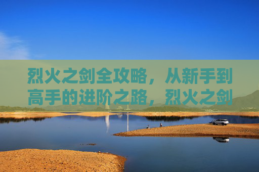 烈火之剑全攻略,从新手到高手的进阶之路,烈火之剑,新手到高手进阶全攻略 烈火之剑全攻略,从新手到高手的进阶之路,烈火之剑,新手到高手进阶全攻略