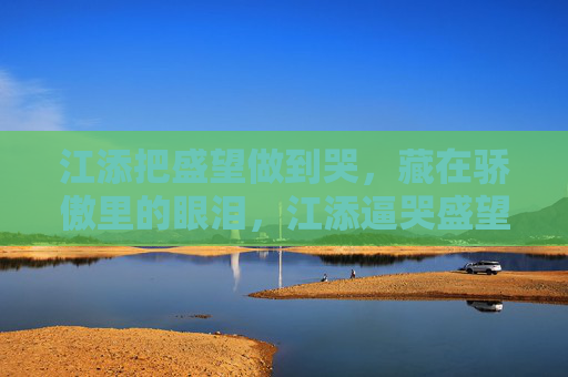 江添把盛望做到哭,藏在骄傲里的眼泪,江添逼哭盛望,骄傲里的眼泪藏不住 江添把盛望做到哭,藏在骄傲里的眼泪,江添逼哭盛望,骄傲里的眼泪藏不住
