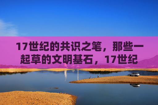 17世纪的共识之笔，那些一起草的文明基石，17世纪共笔，文明基石的奠基