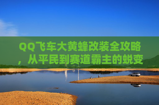 QQ飞车大黄蜂改装全攻略,从平民到赛道霸主的蜕变之路,QQ飞车大黄蜂改装全攻略,平民到赛道霸主的蜕变之路 QQ飞车大黄蜂改装全攻略,从平民到赛道霸主的蜕变之路,QQ飞车大黄蜂改装全攻略,平民到赛道霸主的蜕变之路