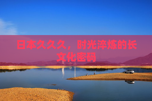 日本久久久,时光淬炼的长文化密码 日本久久久,时光淬炼的长文化密码