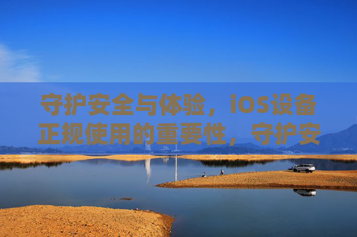 守护安全与体验,iOS设备正规使用的重要性,守护安全与体验,iOS设备正规使用的重要性 守护安全与体验,iOS设备正规使用的重要性,守护安全与体验,iOS设备正规使用的重要性