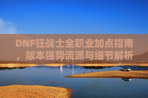 DNF狂战士全职业加点指南,版本强势流派与细节解析,DNF狂战士全职业加点指南,版本强势流派与细节解析 DNF狂战士全职业加点指南,版本强势流派与细节解析,DNF狂战士全职业加点指南,版本强势流派与细节解析