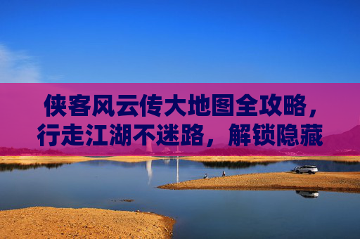 侠客风云传大地图全攻略,行走江湖不迷路,解锁隐藏剧情与资源,侠客风云传大地图全攻略,行走江湖不迷路,解锁隐藏剧情与资源 侠客风云传大地图全攻略,行走江湖不迷路,解锁隐藏剧情与资源,侠客风云传大地图全攻略,行走江湖不迷路,解锁隐藏剧情与资源