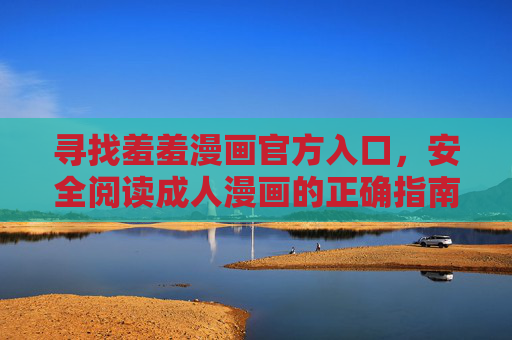 寻找羞羞漫画官方入口,安全阅读成人漫画的正确指南,羞羞漫画官方入口,安全阅读成人漫画的正确指南 寻找羞羞漫画官方入口,安全阅读成人漫画的正确指南,羞羞漫画官方入口,安全阅读成人漫画的正确指南