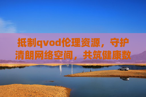 抵制qvod伦理资源,守护清朗网络空间,共筑健康数字生活,抵制qvod伦理资源,守护清朗网络空间,共筑健康数字生活 抵制qvod伦理资源,守护清朗网络空间,共筑健康数字生活,抵制qvod伦理资源,守护清朗网络空间,共筑健康数字生活