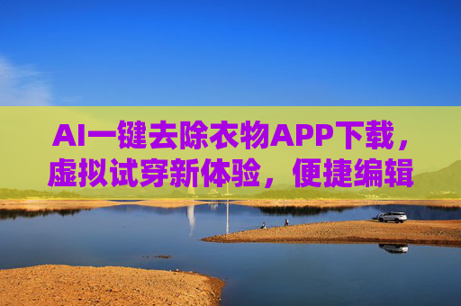 AI一键去除衣物APP下载,虚拟试穿新体验,便捷编辑轻松学,AI一键去衣虚拟试穿APP,便捷编辑新体验 AI一键去除衣物APP下载,虚拟试穿新体验,便捷编辑轻松学,AI一键去衣虚拟试穿APP,便捷编辑新体验