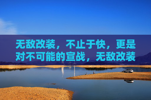 无敌改装,不止于快,更是对不可能的宣战,无敌改装,不止于快,更是对不可能的宣战 无敌改装,不止于快,更是对不可能的宣战,无敌改装,不止于快,更是对不可能的宣战