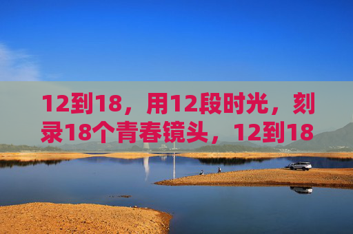 12到18,用12段时光,刻录18个青春镜头,12到18,12段时光刻录18个青春镜头 12到18,用12段时光,刻录18个青春镜头,12到18,12段时光刻录18个青春镜头