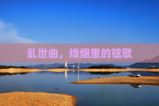 乱世曲,烽烟里的弦歌 乱世曲,烽烟里的弦歌