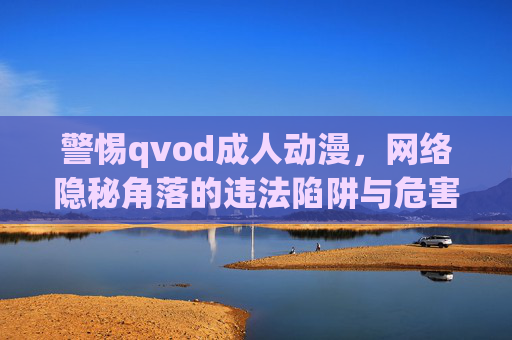 警惕qvod成人动漫,网络隐秘角落的违法陷阱与危害 警惕qvod成人动漫,网络隐秘角落的违法陷阱与危害