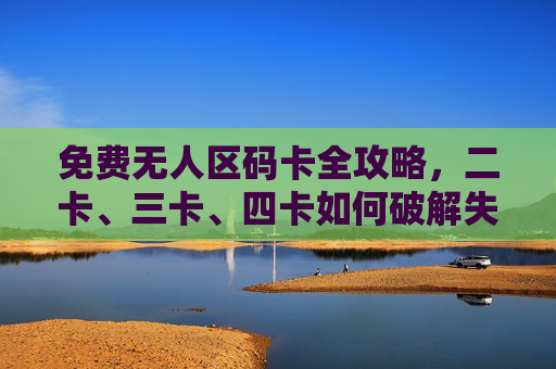 免费无人区码卡全攻略，二卡、三卡、四卡如何破解失联困境？免费无人区码卡全攻略，二卡、三卡、四卡破解失联困境