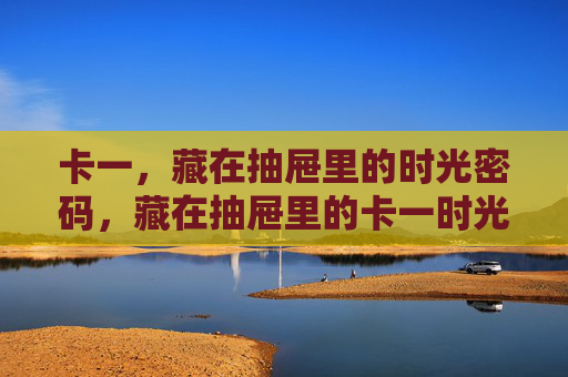卡一,藏在抽屉里的时光密码,藏在抽屉里的卡一时光密码 卡一,藏在抽屉里的时光密码,藏在抽屉里的卡一时光密码