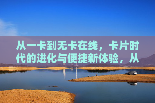 从一卡到无卡在线,卡片时代的进化与便捷新体验,从一卡到无卡,卡片时代的便捷进化 从一卡到无卡在线,卡片时代的进化与便捷新体验,从一卡到无卡,卡片时代的便捷进化