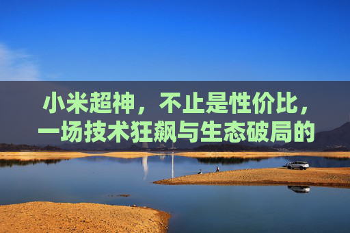 小米超神，不止是性价比，一场技术狂飙与生态破局的超神之路，技术狂飙与生态破局，小米的超神之路