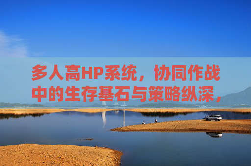 多人高HP系统,协同作战中的生存基石与策略纵深,多人高HP系统,协同作战的生存基石与策略纵深 多人高HP系统,协同作战中的生存基石与策略纵深,多人高HP系统,协同作战的生存基石与策略纵深