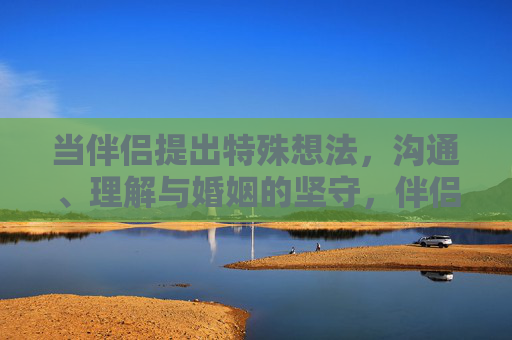 当伴侣提出特殊想法,沟通、理解与婚姻的坚守,伴侣特殊想法,沟通理解,婚姻坚守 当伴侣提出特殊想法,沟通、理解与婚姻的坚守,伴侣特殊想法,沟通理解,婚姻坚守