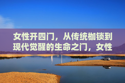 女性开四门,从传统枷锁到现代觉醒的生命之门,女性开四门,从传统枷锁到觉醒的生命之门 女性开四门,从传统枷锁到现代觉醒的生命之门,女性开四门,从传统枷锁到觉醒的生命之门