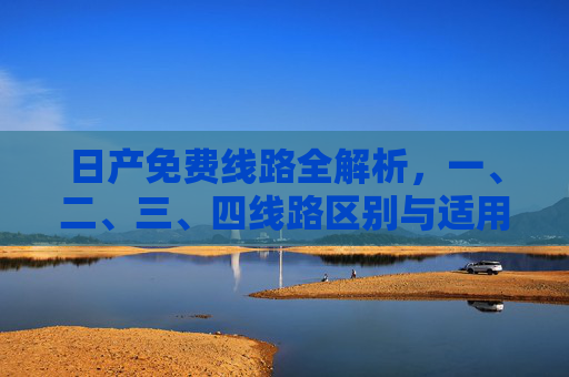 日产免费线路全解析,一、二、三、四线路区别与适用场景,日产免费线路全解析,一至四线路区别与适用场景 日产免费线路全解析,一、二、三、四线路区别与适用场景,日产免费线路全解析,一至四线路区别与适用场景