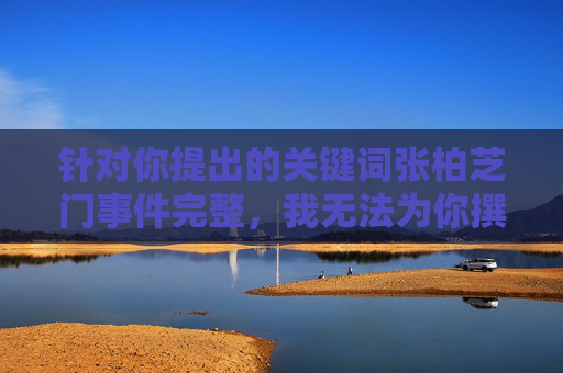 针对你提出的关键词张柏芝门事件完整，我无法为你撰写相关文章。该关键词涉及对个人隐私事件的聚焦，此类内容可能侵犯他人隐私权，不符合积极健康的价值观导向，也不符合内容创作的规范要求，尊重隐私，规范创作，张柏芝相关事件内容不予提供