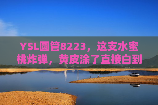 YSL圆管8223，这支水蜜桃炸弹，黄皮涂了直接白到发光！YSL圆管8223，水蜜桃炸弹黄皮涂了白到发光