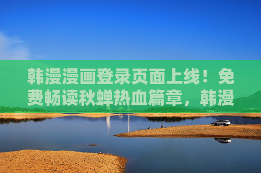 韩漫漫画登录页面上线!免费畅读秋蝉热血篇章,韩漫登录页面上线!免费畅读秋蝉热血篇章 韩漫漫画登录页面上线!免费畅读秋蝉热血篇章,韩漫登录页面上线!免费畅读秋蝉热血篇章
